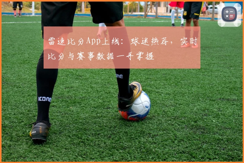 雷速比分App上线：球迷热荐，实时比分与赛事数据一手掌握