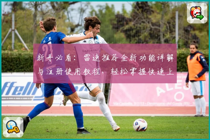 新手必看：雷速推荐全新功能详解与注册使用教程，轻松掌握快速上手技巧