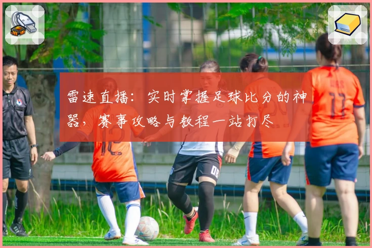 雷速直播：实时掌握足球比分的神器，赛事攻略与教程一站打尽