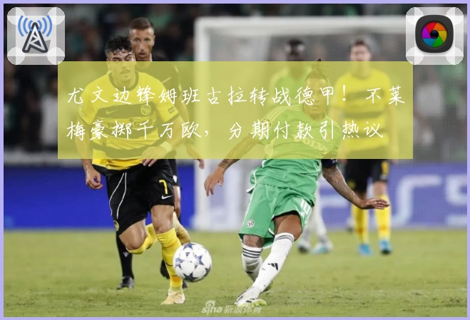 尤文边锋姆班古拉转战德甲!不莱梅豪掷千万欧,分期付款引热议