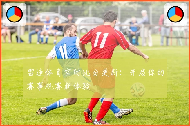 雷速体育实时比分更新：开启你的赛事观赛新体验