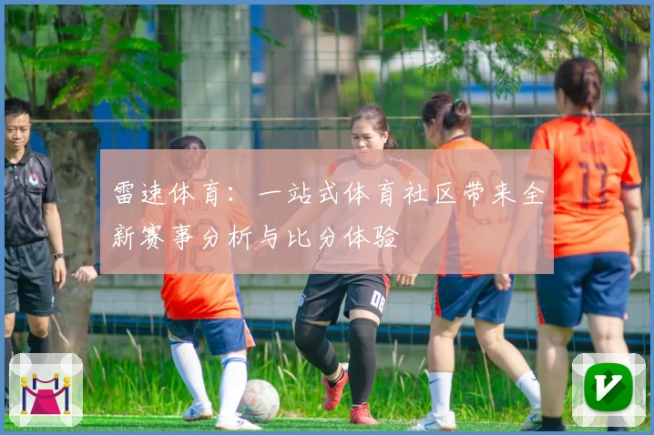 雷速体育：一站式体育社区带来全新赛事分析与比分体验