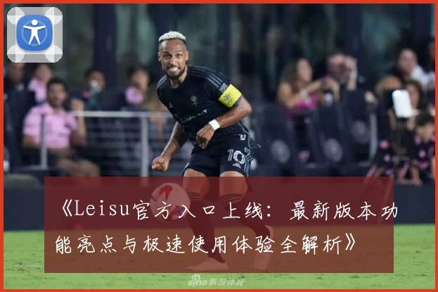 《Leisu官方入口上线：最新版本功能亮点与极速使用体验全解析》