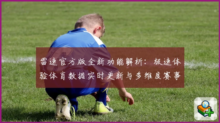 雷速官方版全新功能解析：极速体验体育数据实时更新与多维度赛事分析