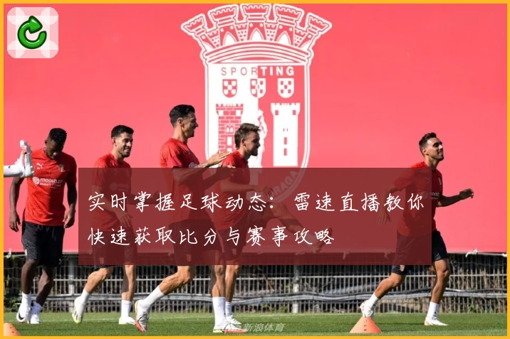 实时掌握足球动态：雷速直播教你快速获取比分与赛事攻略