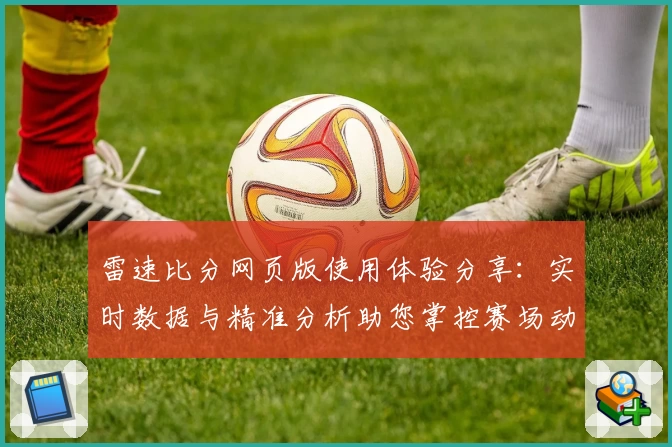 雷速比分网页版使用体验分享：实时数据与精准分析助您掌控赛场动态