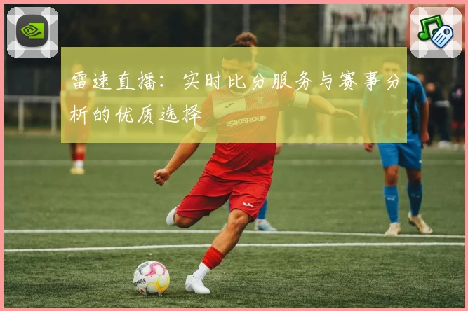 雷速直播:实时比分服务与赛事分析的优质选择