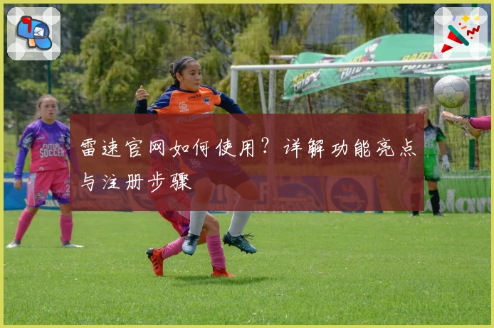 雷速官网如何使用？详解功能亮点与注册步骤