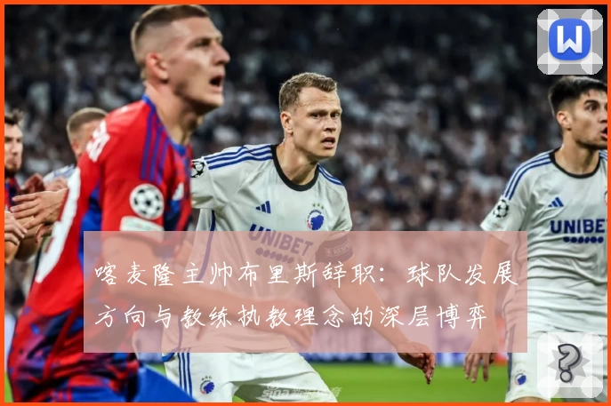 喀麦隆主帅布里斯辞职：球队发展方向与教练执教理念的深层博弈