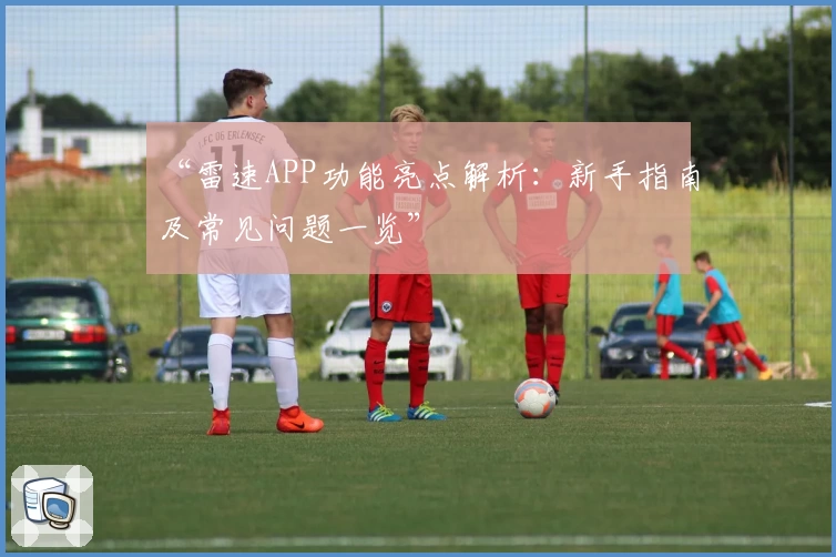 “雷速APP功能亮点解析：新手指南及常见问题一览”