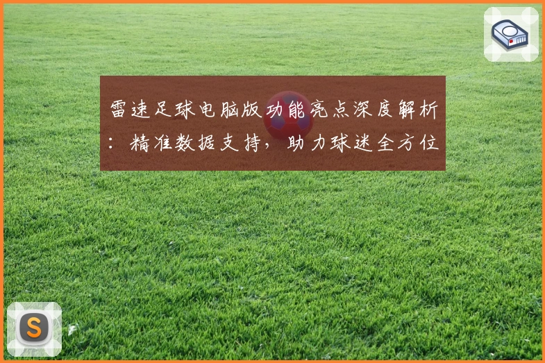 雷速足球电脑版功能亮点深度解析:精准数据支持,助力球迷全方位掌握赛况