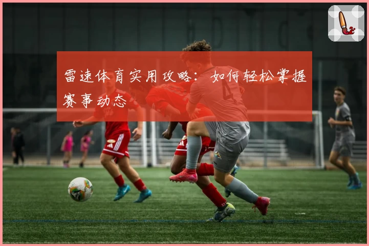 雷速体育实用攻略：如何轻松掌握赛事动态
